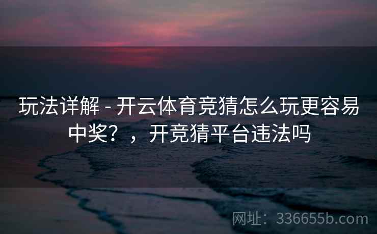 玩法详解 - 开云体育竞猜怎么玩更容易中奖?,开竞猜平台违法吗 玩法详解 - 开云体育竞猜怎么玩更容易中奖?,开竞猜平台违法吗