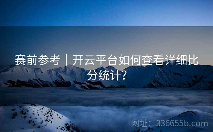 赛前参考｜开云平台如何查看详细比分统计？