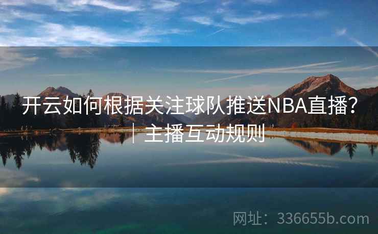 开云如何根据关注球队推送NBA直播？｜主播互动规则