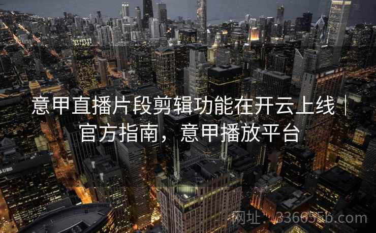 意甲直播片段剪辑功能在开云上线|官方指南,意甲播放平台 意甲直播片段剪辑功能在开云上线|官方指南,意甲播放平台