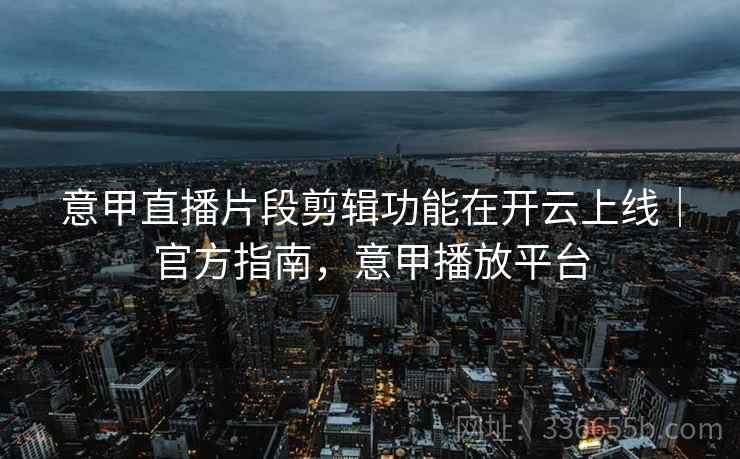 意甲直播片段剪辑功能在开云上线|官方指南,意甲播放平台 意甲直播片段剪辑功能在开云上线|官方指南,意甲播放平台