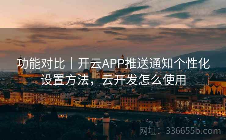 功能对比｜开云APP推送通知个性化设置方法，云开发怎么使用