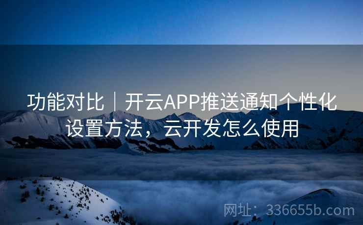 功能对比｜开云APP推送通知个性化设置方法，云开发怎么使用