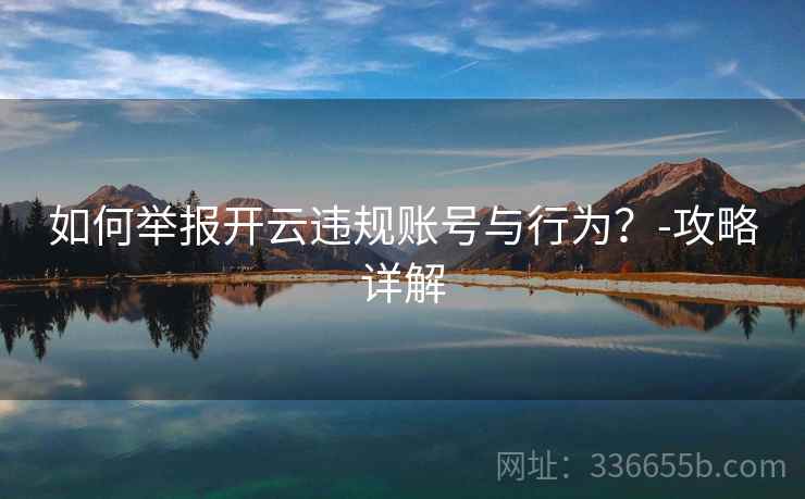 如何举报开云违规账号与行为?-攻略详解 如何举报开云违规账号与行为?-攻略详解