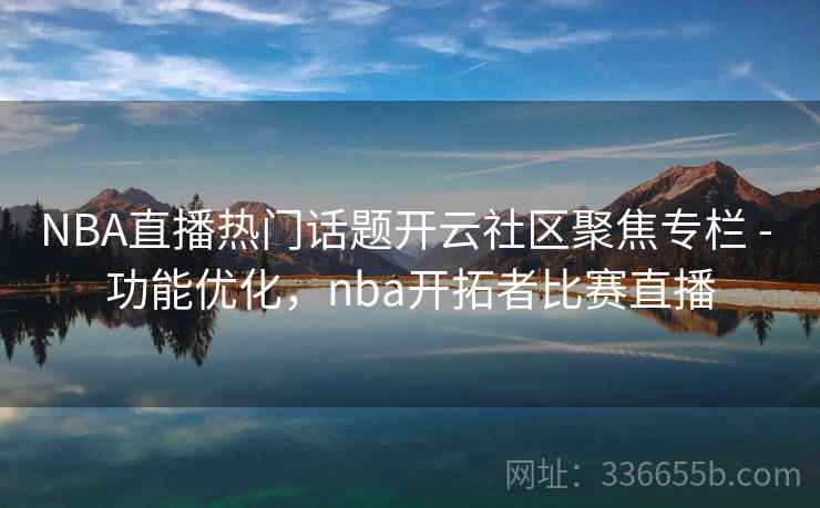 NBA直播热门话题开云社区聚焦专栏 - 功能优化,nba开拓者比赛直播 NBA直播热门话题开云社区聚焦专栏 - 功能优化,nba开拓者比赛直播