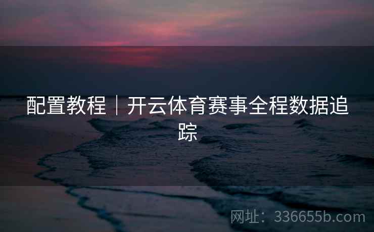 配置教程|开云体育赛事全程数据追踪 配置教程|开云体育赛事全程数据追踪