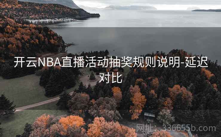开云NBA直播活动抽奖规则说明-延迟对比