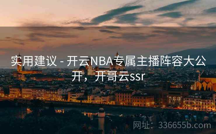 实用建议 - 开云NBA专属主播阵容大公开,开哥云ssr 实用建议 - 开云NBA专属主播阵容大公开,开哥云ssr