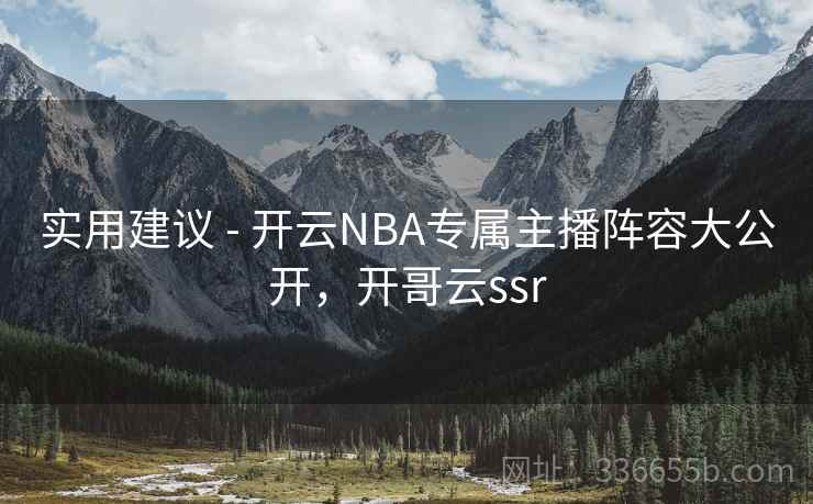 实用建议 - 开云NBA专属主播阵容大公开,开哥云ssr 实用建议 - 开云NBA专属主播阵容大公开,开哥云ssr