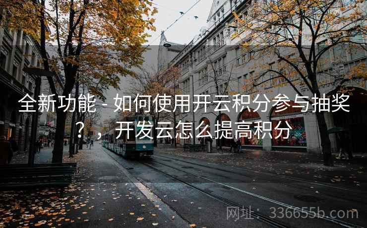 全新功能 - 如何使用开云积分参与抽奖?,开发云怎么提高积分 全新功能 - 如何使用开云积分参与抽奖?,开发云怎么提高积分