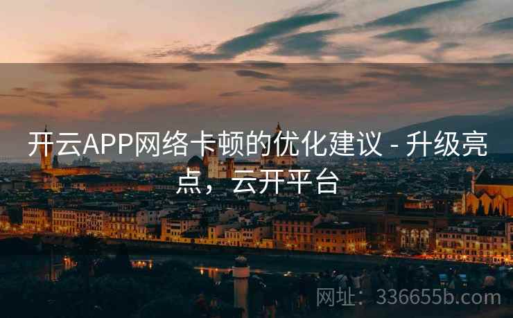 开云APP网络卡顿的优化建议 - 升级亮点，云开平台