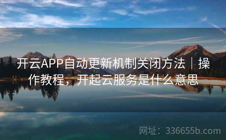 开云APP自动更新机制关闭方法|操作教程,开起云服务是什么意思 开云APP自动更新机制关闭方法|操作教程,开起云服务是什么意思