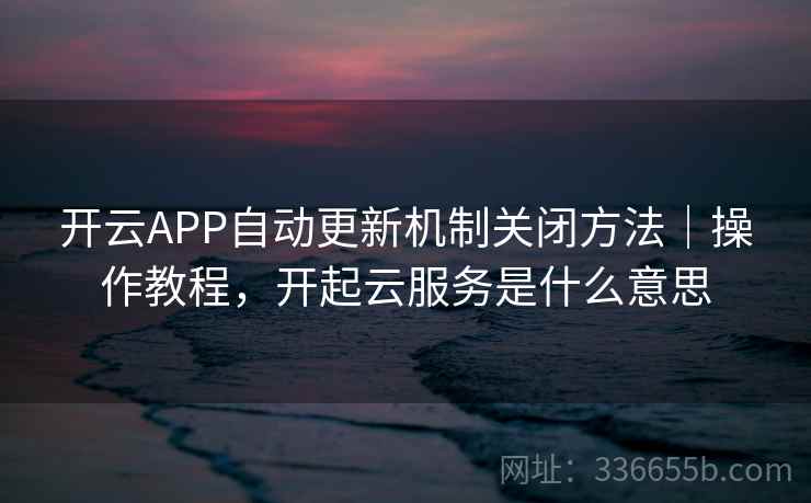 开云APP自动更新机制关闭方法|操作教程,开起云服务是什么意思 开云APP自动更新机制关闭方法|操作教程,开起云服务是什么意思
