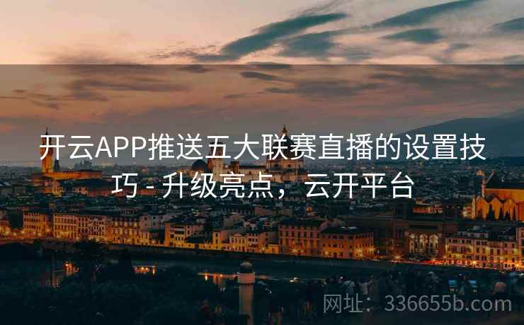 开云APP推送五大联赛直播的设置技巧 - 升级亮点，云开平台