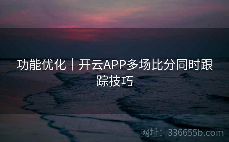 功能优化｜开云APP多场比分同时跟踪技巧