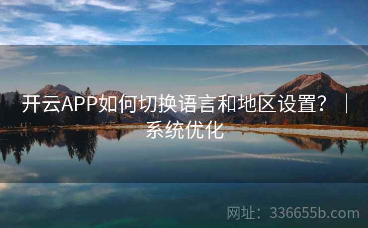 开云APP如何切换语言和地区设置?|系统优化 开云APP如何切换语言和地区设置?|系统优化