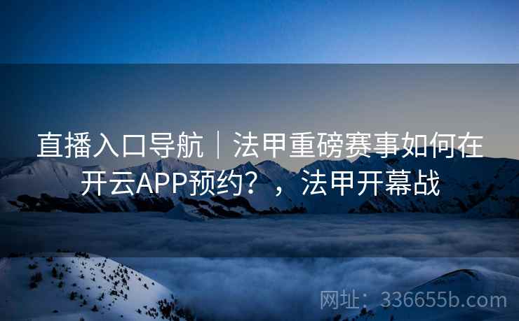 直播入口导航｜法甲重磅赛事如何在开云APP预约？，法甲开幕战
