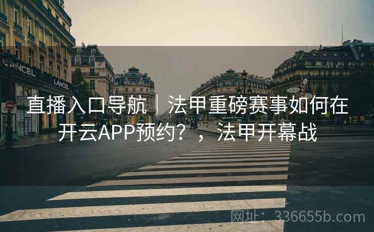 直播入口导航｜法甲重磅赛事如何在开云APP预约？，法甲开幕战