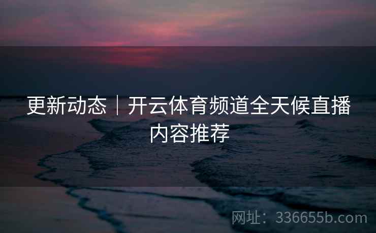 更新动态|开云体育频道全天候直播内容推荐 更新动态|开云体育频道全天候直播内容推荐