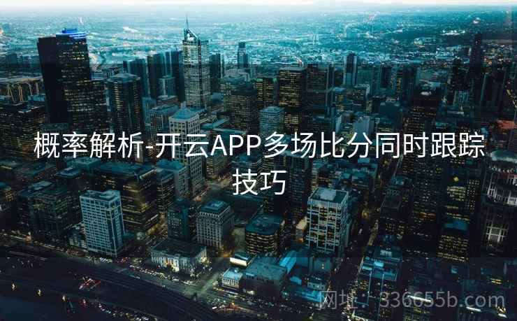 概率解析-开云APP多场比分同时跟踪技巧 概率解析-开云APP多场比分同时跟踪技巧