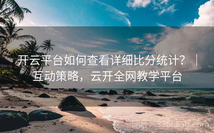 开云平台如何查看详细比分统计？｜互动策略，云开全网教学平台