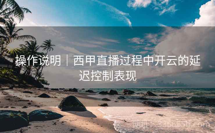 操作说明｜西甲直播过程中开云的延迟控制表现