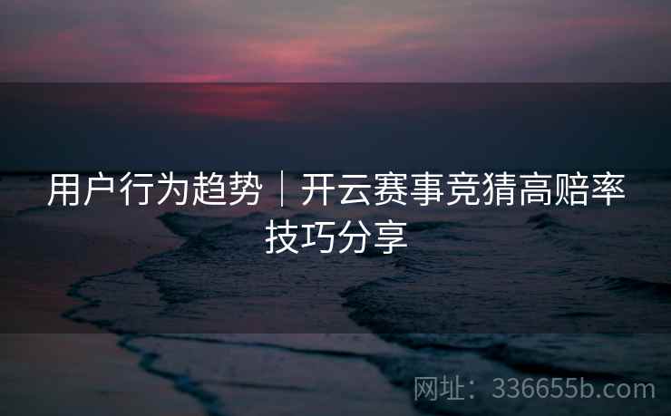 用户行为趋势｜开云赛事竞猜高赔率技巧分享