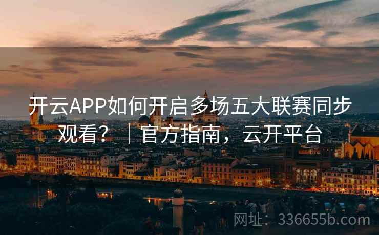 开云APP如何开启多场五大联赛同步观看？｜官方指南，云开平台