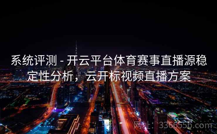 系统评测 - 开云平台体育赛事直播源稳定性分析,云开标视频直播方案 系统评测 - 开云平台体育赛事直播源稳定性分析,云开标视频直播方案