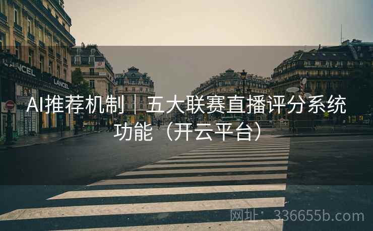 AI推荐机制｜五大联赛直播评分系统功能（开云平台）