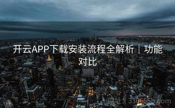 开云APP下载安装流程全解析|功能对比 开云APP下载安装流程全解析|功能对比