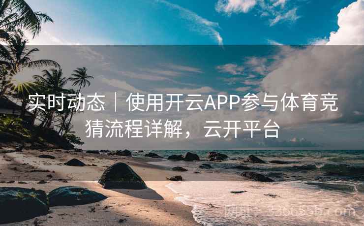实时动态|使用开云APP参与体育竞猜流程详解,云开平台 实时动态|使用开云APP参与体育竞猜流程详解,云开平台