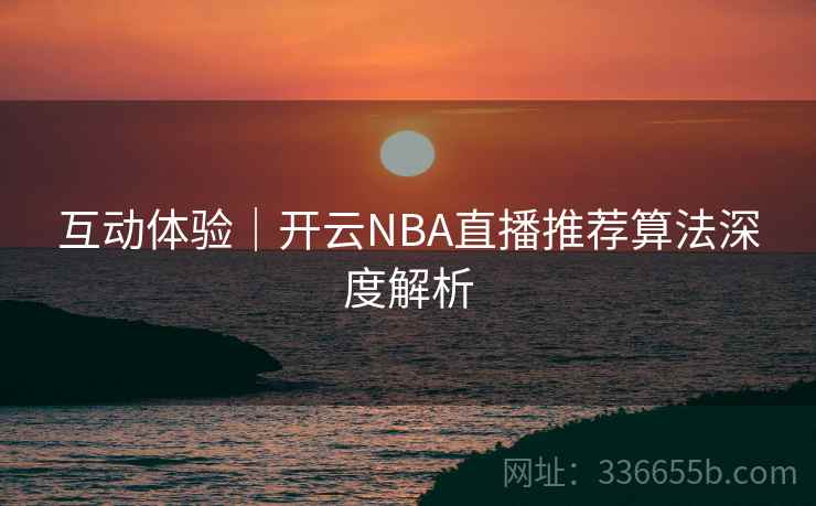 互动体验|开云NBA直播推荐算法深度解析 互动体验|开云NBA直播推荐算法深度解析