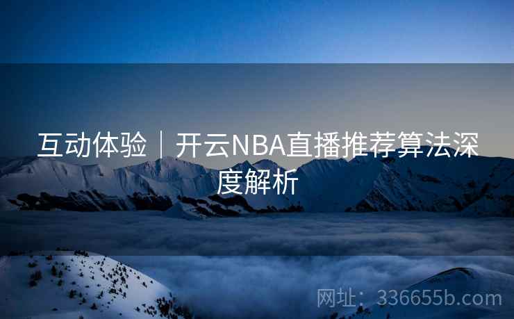 互动体验|开云NBA直播推荐算法深度解析 互动体验|开云NBA直播推荐算法深度解析