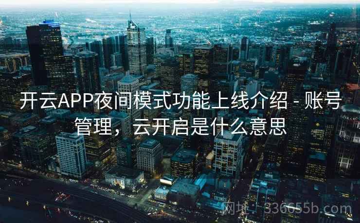 开云APP夜间模式功能上线介绍 - 账号管理,云开启是什么意思 开云APP夜间模式功能上线介绍 - 账号管理,云开启是什么意思