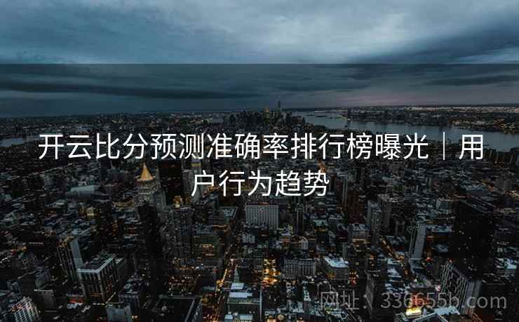 开云比分预测准确率排行榜曝光|用户行为趋势 开云比分预测准确率排行榜曝光|用户行为趋势