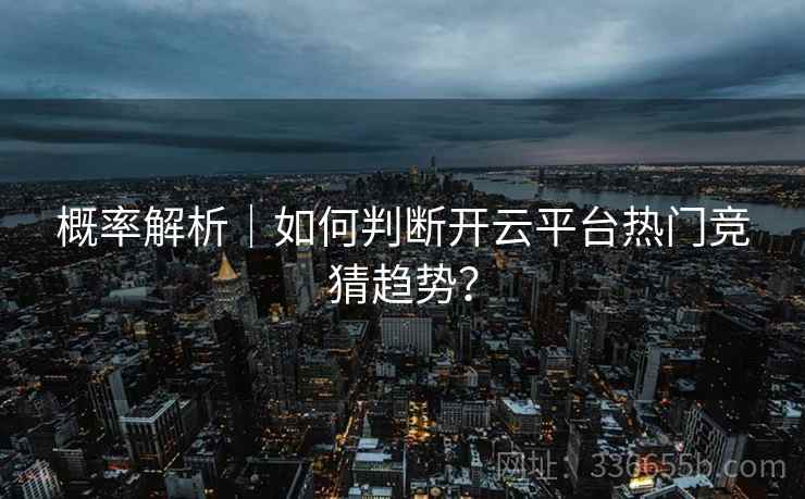 概率解析|如何判断开云平台热门竞猜趋势? 概率解析|如何判断开云平台热门竞猜趋势?