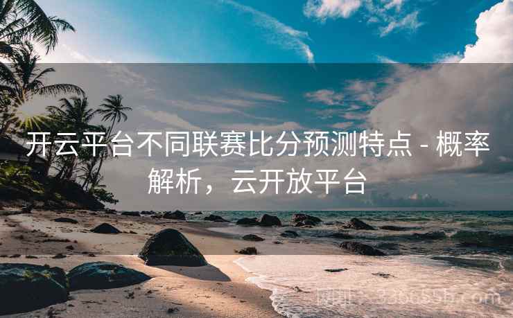 开云平台不同联赛比分预测特点 - 概率解析，云开放平台