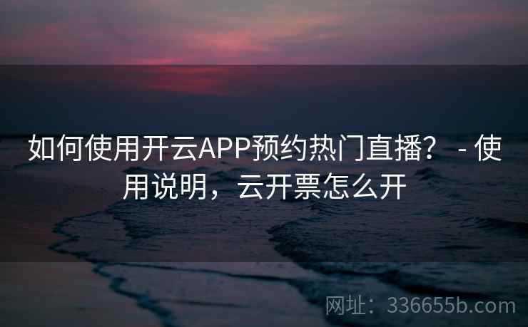如何使用开云APP预约热门直播？ - 使用说明，云开票怎么开