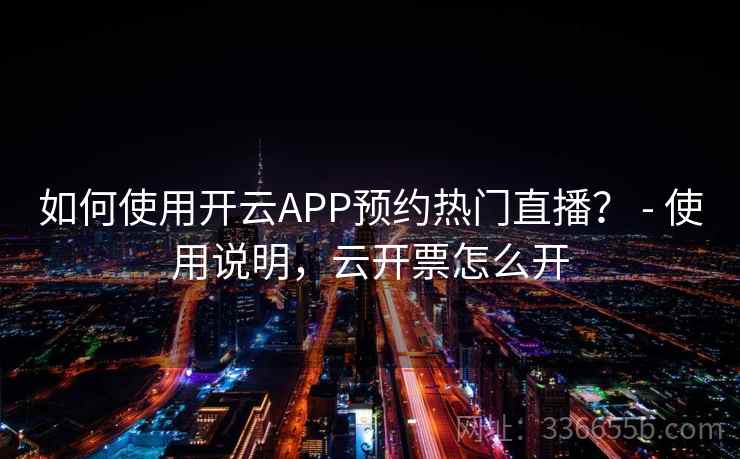 如何使用开云APP预约热门直播？ - 使用说明，云开票怎么开