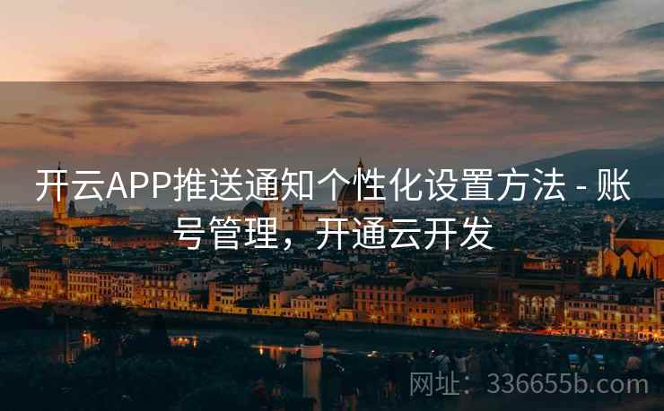 开云APP推送通知个性化设置方法 - 账号管理，开通云开发