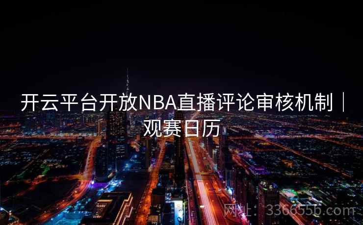 开云平台开放NBA直播评论审核机制｜观赛日历