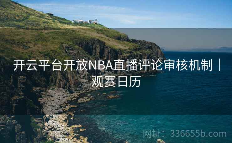 开云平台开放NBA直播评论审核机制｜观赛日历