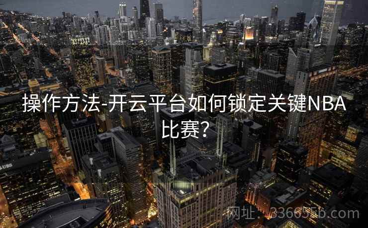 操作方法-开云平台如何锁定关键NBA比赛？
