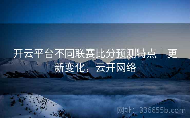 开云平台不同联赛比分预测特点｜更新变化，云开网络