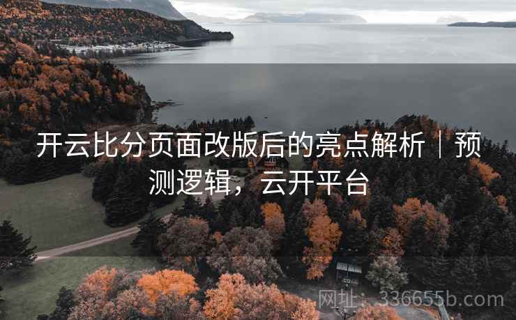 开云比分页面改版后的亮点解析｜预测逻辑，云开平台