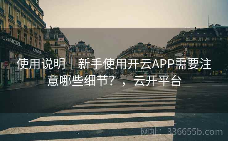 使用说明｜新手使用开云APP需要注意哪些细节？，云开平台