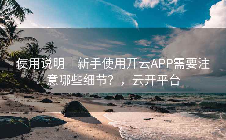 使用说明｜新手使用开云APP需要注意哪些细节？，云开平台