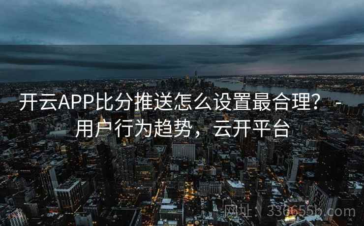 开云APP比分推送怎么设置最合理？ - 用户行为趋势，云开平台
