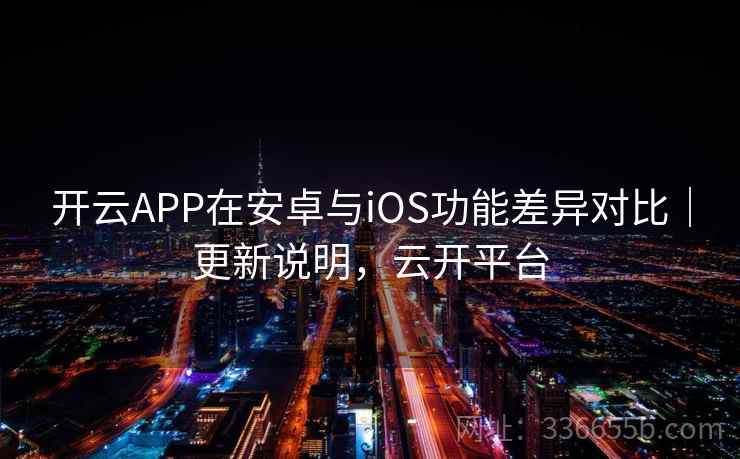 开云APP在安卓与iOS功能差异对比|更新说明,云开平台 开云APP在安卓与iOS功能差异对比|更新说明,云开平台